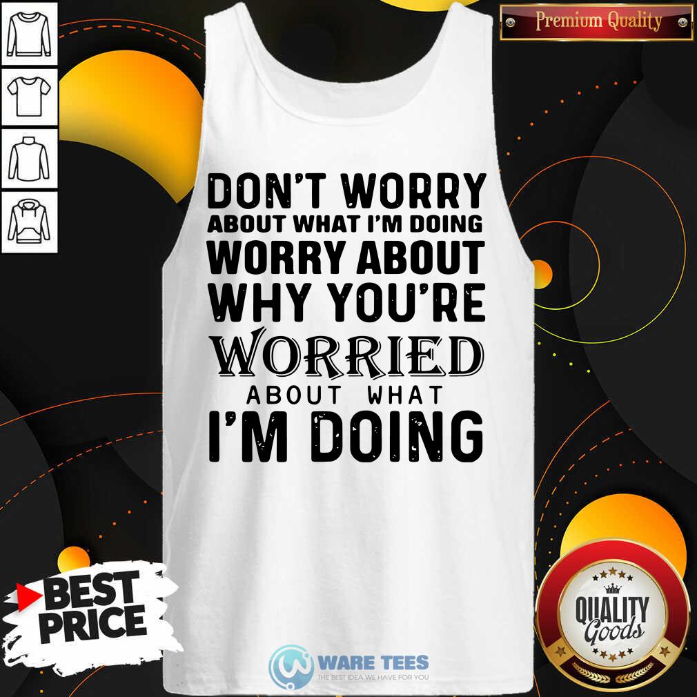 nice-dont-worry-about-what-im-doing-worry-about-why-youre-worried-about-what-im-doing-tank-top.jpg