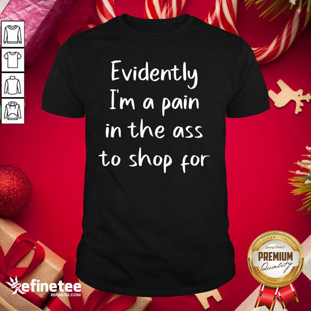 Nice Evidently I’m A Pain In The Ass To Shop For Shirt