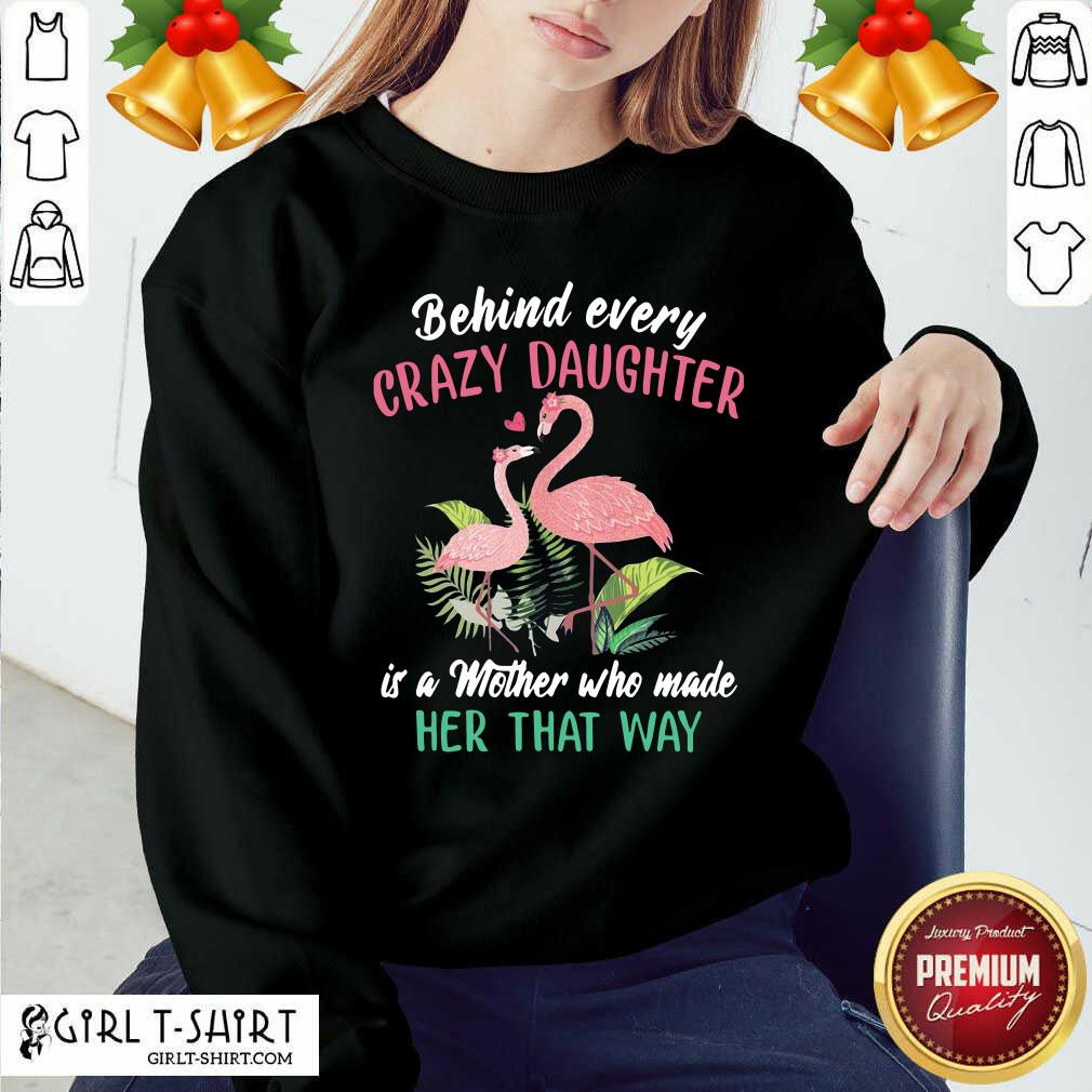 nice-flamingo-behind-every-crazy-daughter-is-a-mother-who-made-her-that-way-sweatshirt.jpg
