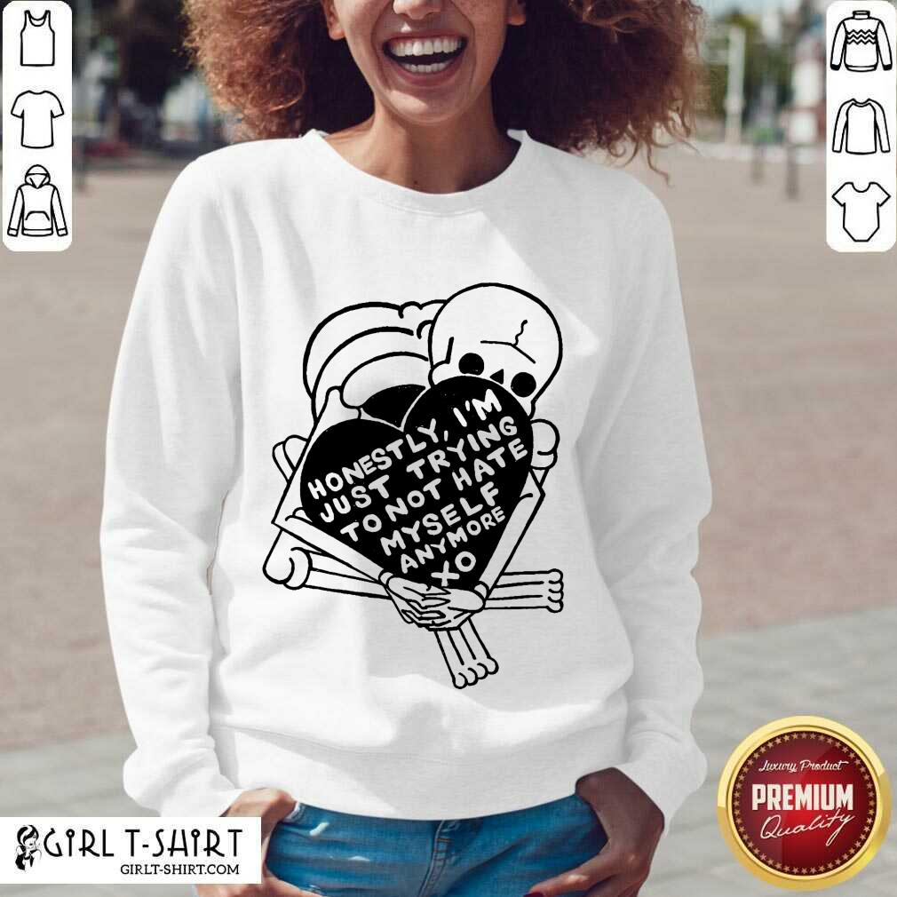 Nice Honestly Im Just Trying To Not Hate Myself Anymore Xo Shirt