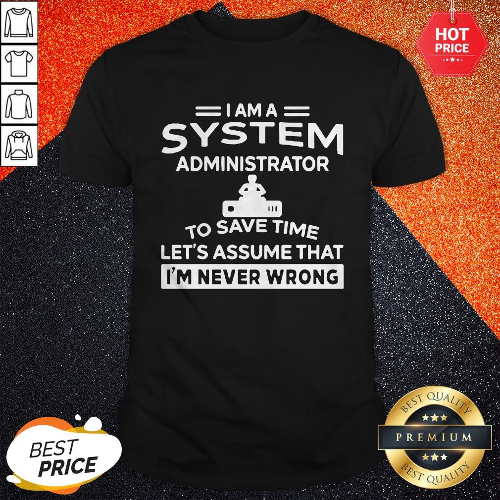 nice-i-am-a-system-administrator-to-save-time-lets-assume-that-im-never-wrong-shirt.jpg