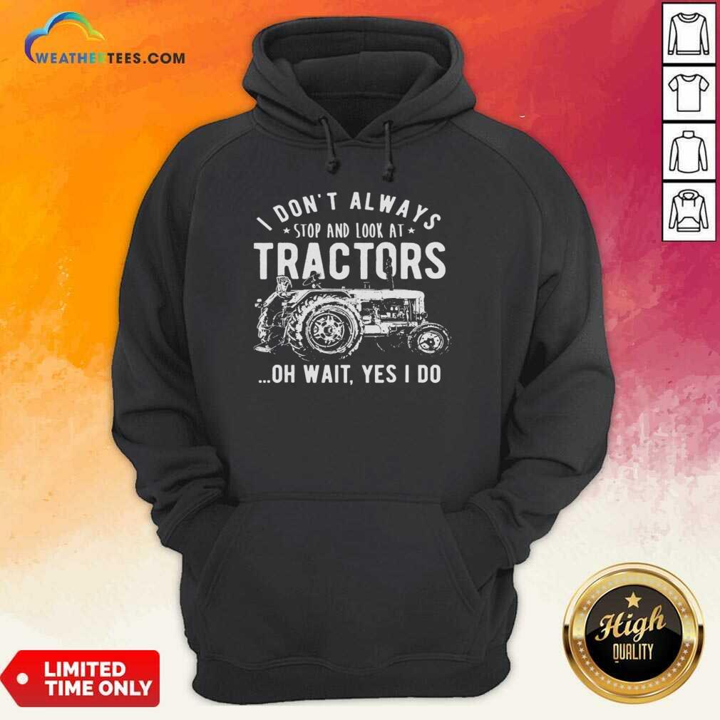 Nice I Don’t Always Stop Look At Tractors Tractor Oh Wait Yes I Do Shirt