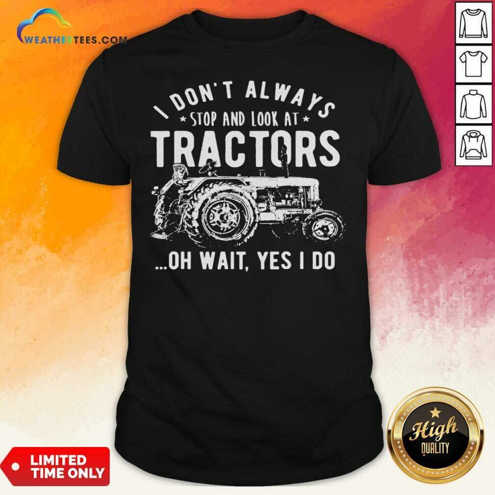 Nice I Don’t Always Stop Look At Tractors Tractor Oh Wait Yes I Do Shirt