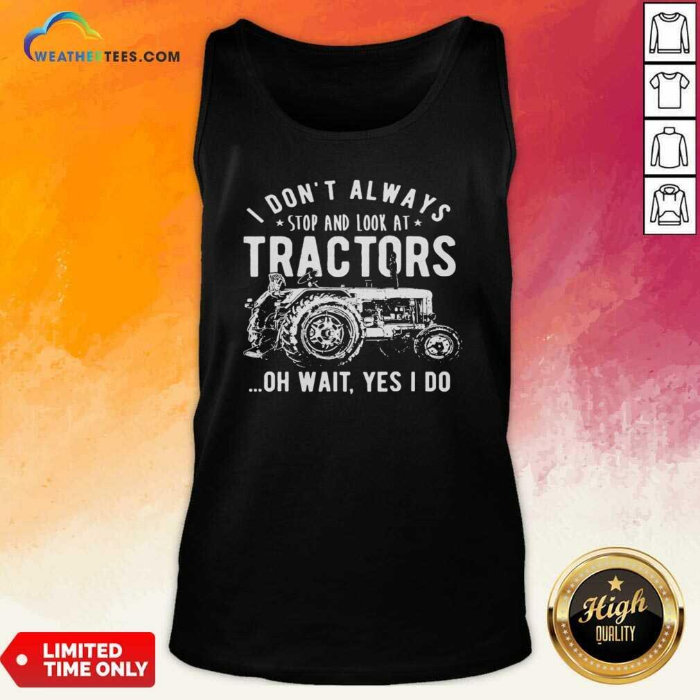 Nice I Don’t Always Stop Look At Tractors Tractor Oh Wait Yes I Do Shirt