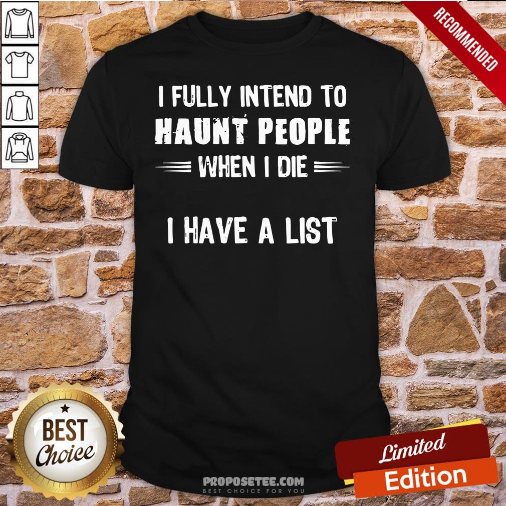 Nice I Fully Intend To Haunt People When I Die I Have A List Shirt