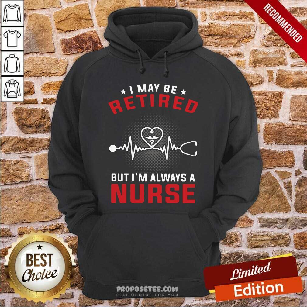 Nice I May Be Retired But I’m Always A Nurse Shirt