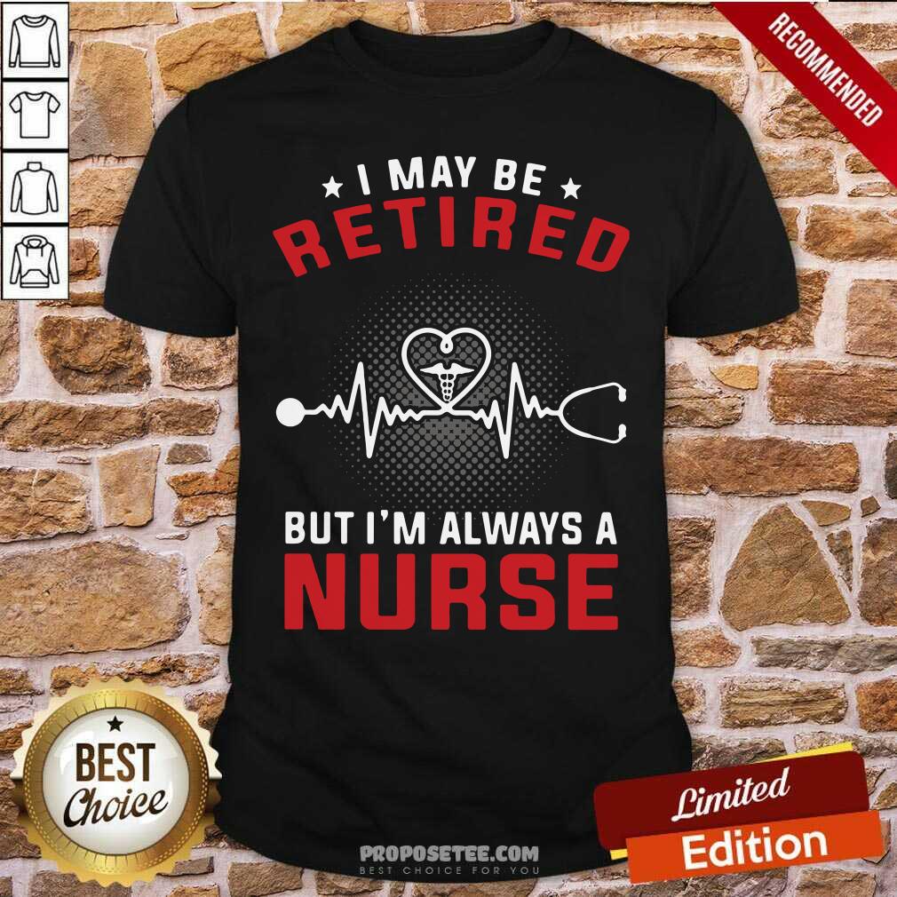 Nice I May Be Retired But I’m Always A Nurse Shirt