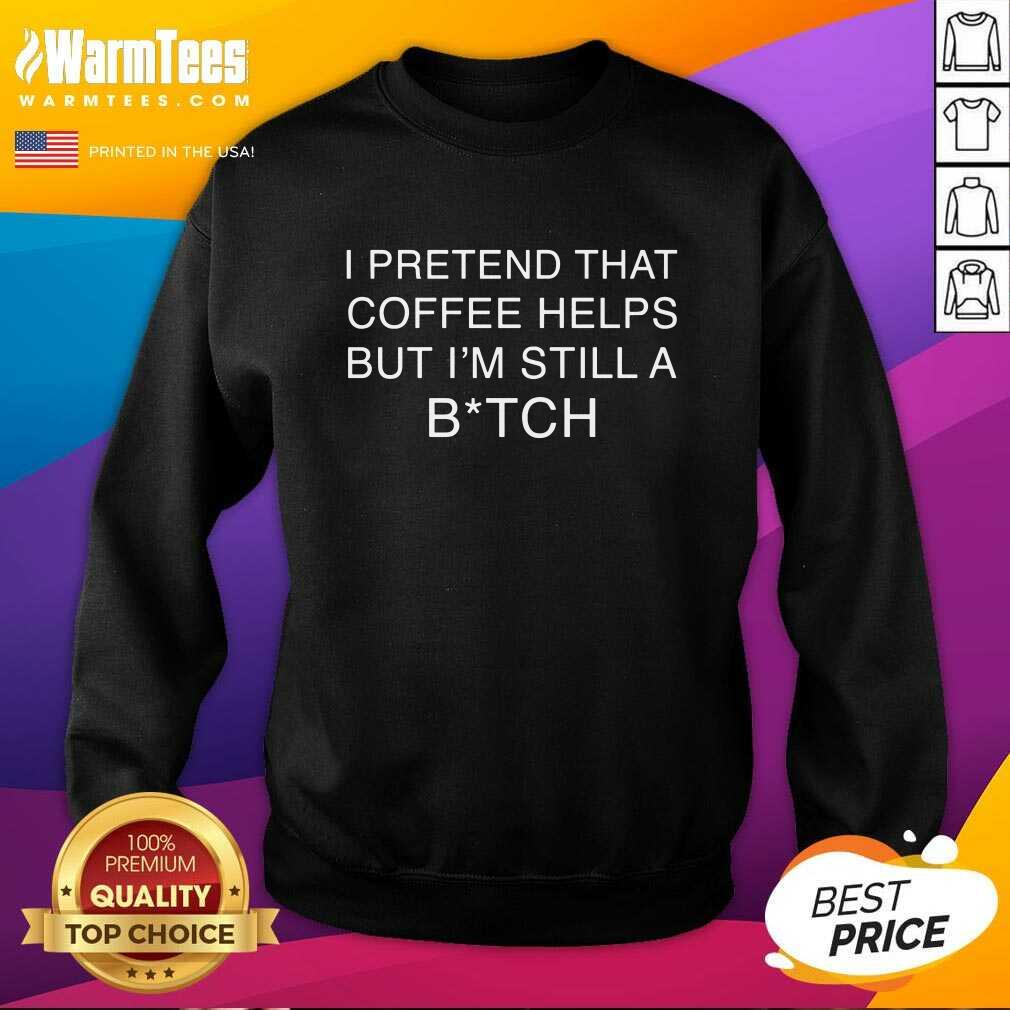 Nice I Pretend That Coffee Helps But I’m Still A Bitch Shirt