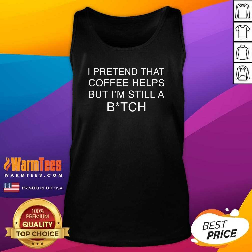Nice I Pretend That Coffee Helps But I’m Still A Bitch Shirt