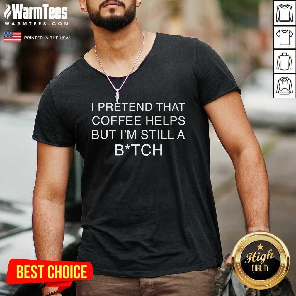 Nice I Pretend That Coffee Helps But I’m Still A Bitch Shirt