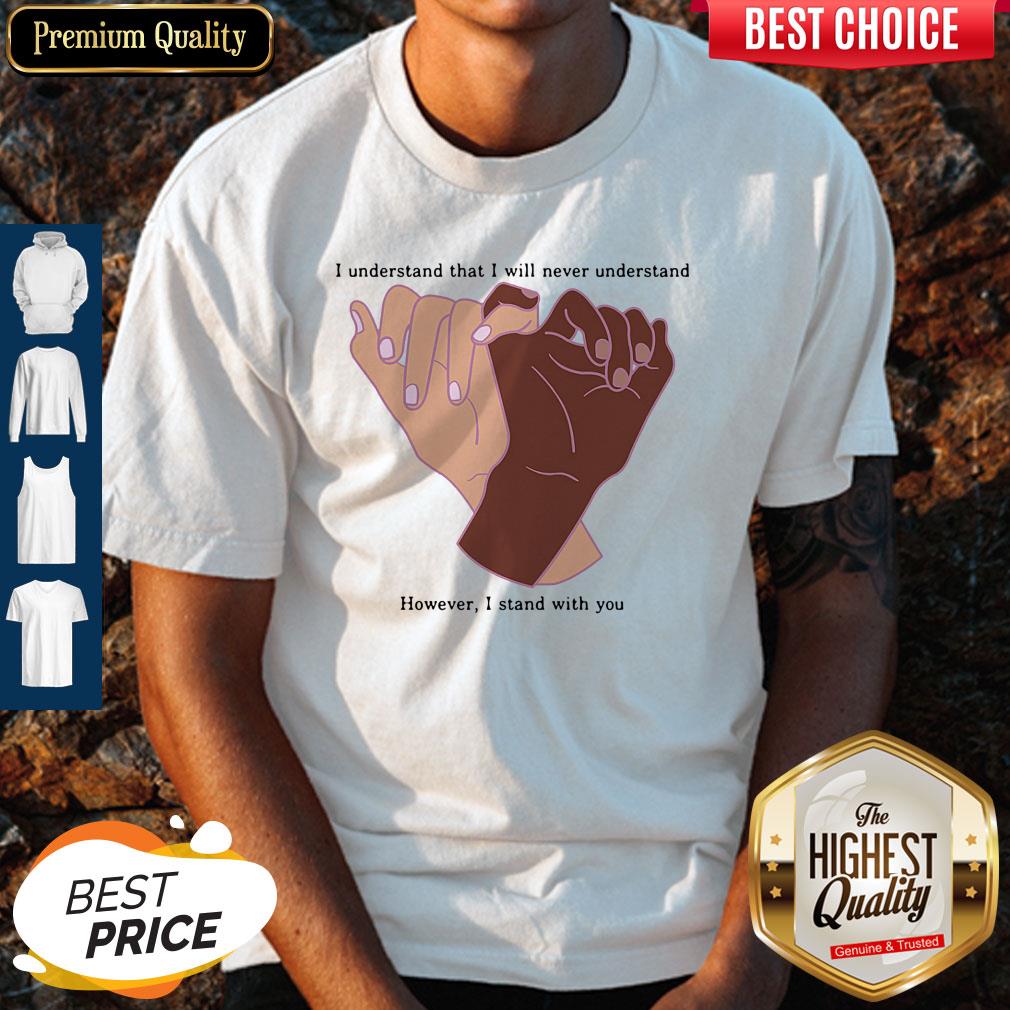 Nice I Understand That I Will Never Understand However I Stand With You Shirt