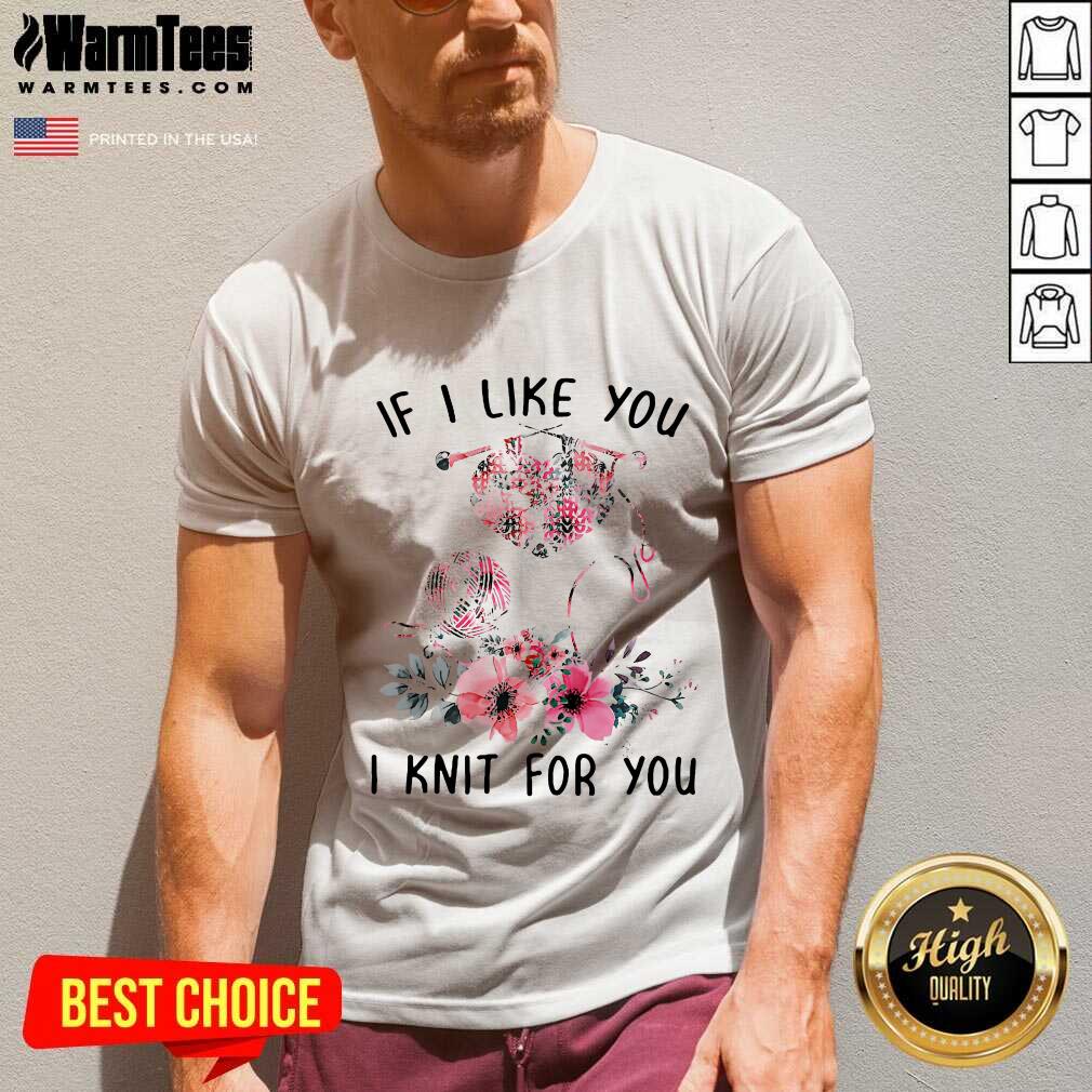 Nice If I Like You I Knit For You Shirt