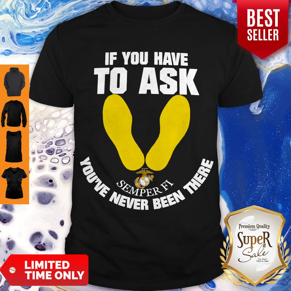 Nice If You Have To Ask Semper Fi You've Never Been There's Shirt