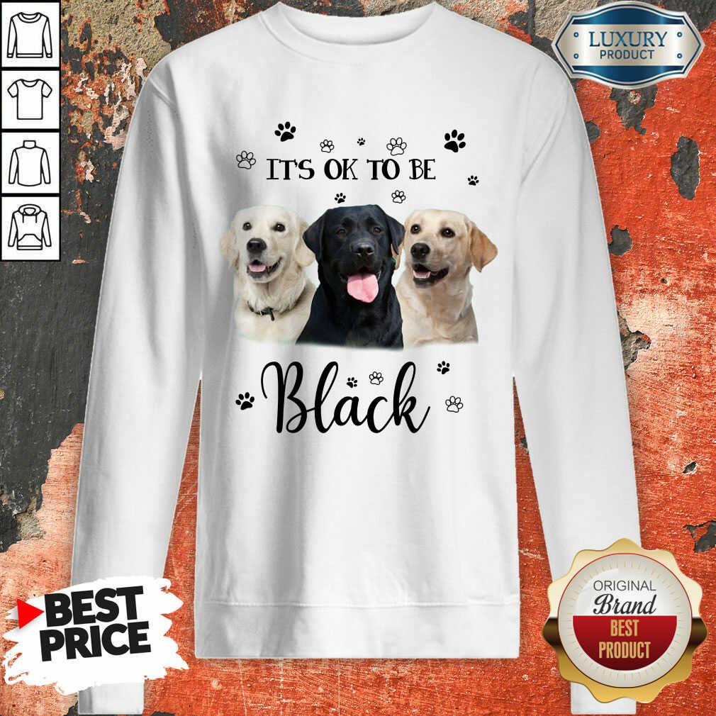 Nice Labrador Retriever Its Ok To Be Black Shirt