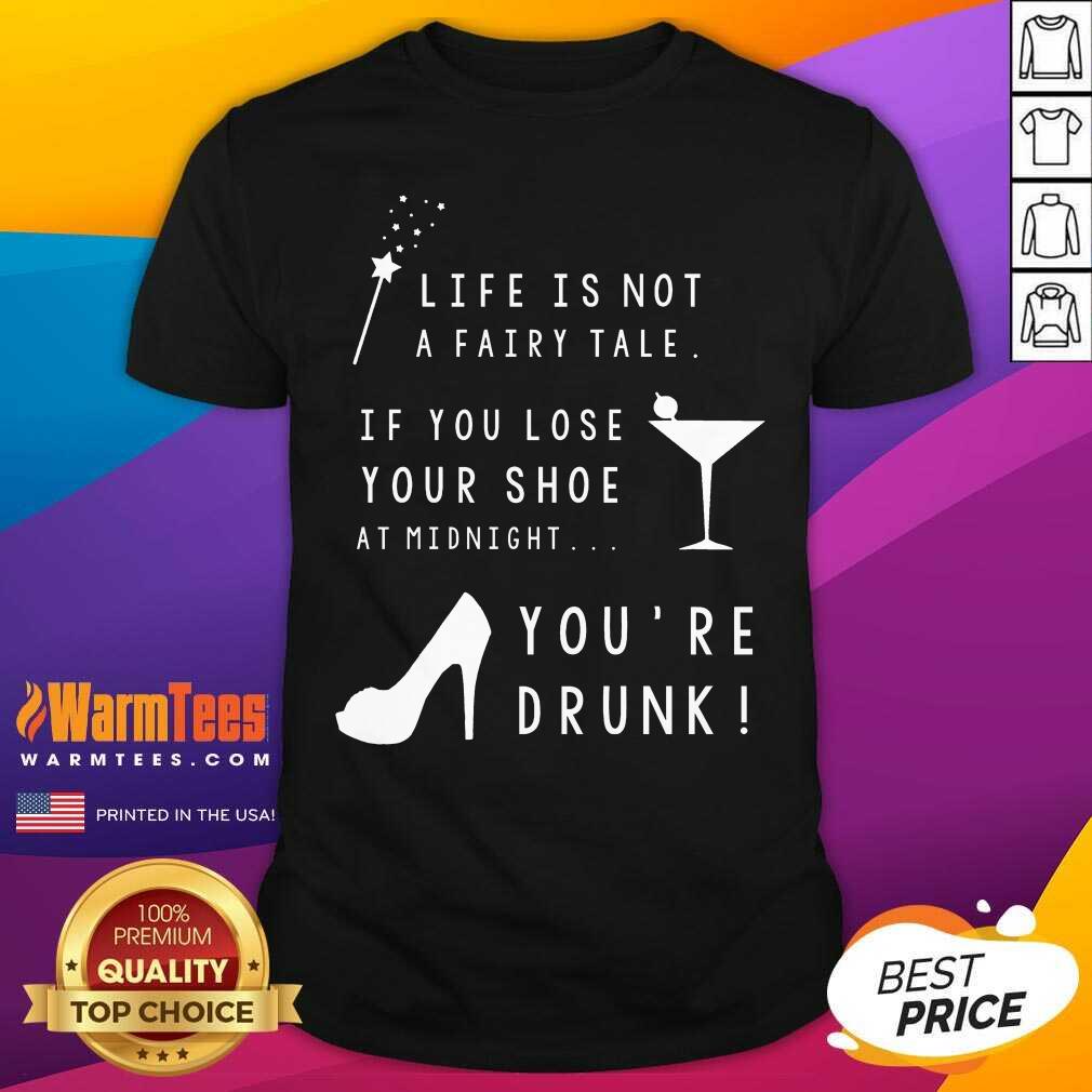 nice-life-is-not-a-fairy-tale-if-you-lose-your-shoe-at-midnight-youre-drunk-shirt.jpg