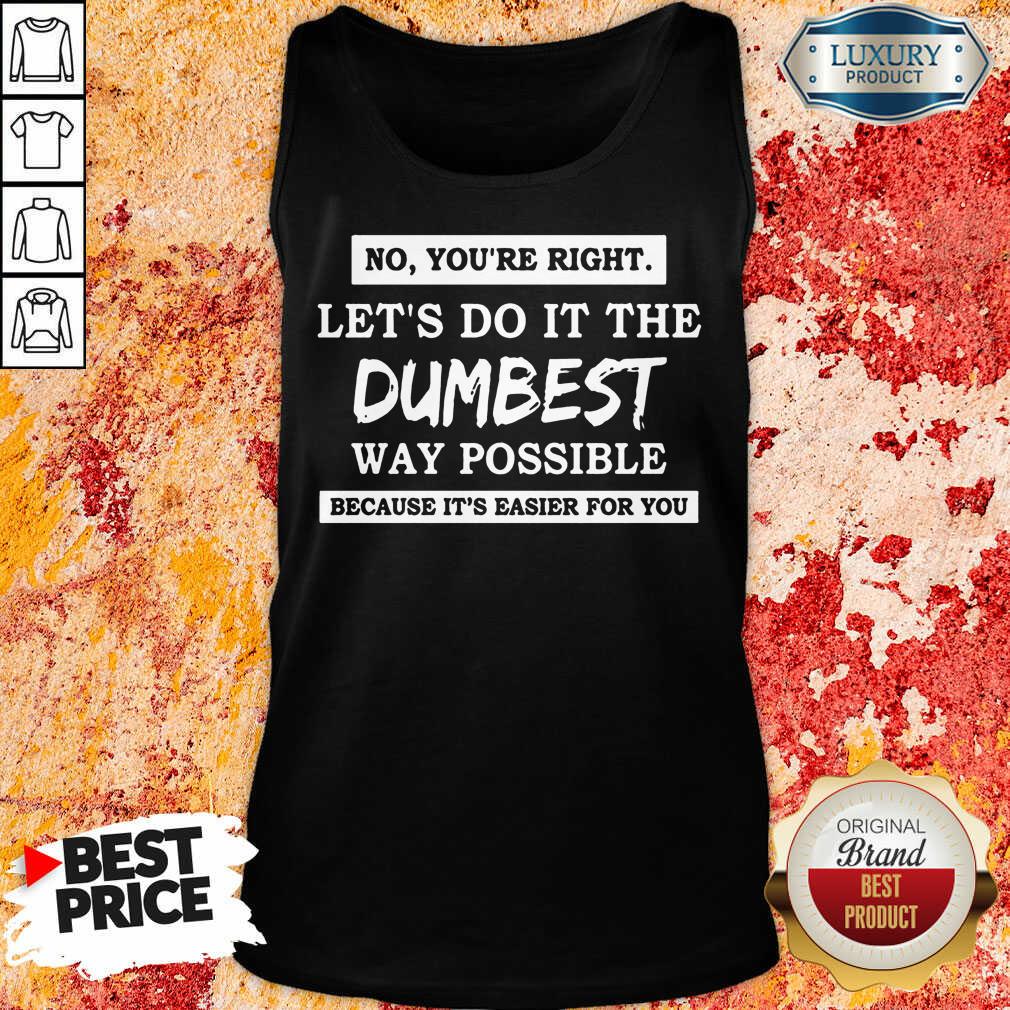 Nice No You'Re Right Let'S Do It The Dumbest Way Possible Shirt