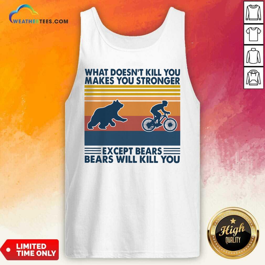 nice-what-doesnt-kill-you-makes-you-stronger-except-bears-bears-will-kill-you-vintage-retro-tank-top.jpg