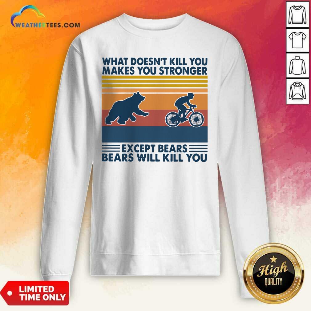 nice-what-doesnt-kill-you-makes-you-stronger-except-bears-bears-will-kill-you-vintage-retrosweatshirt.jpg