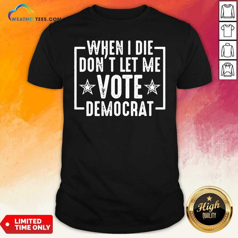 Nice When I Die Dont Let Me Vote Democrat Shirt