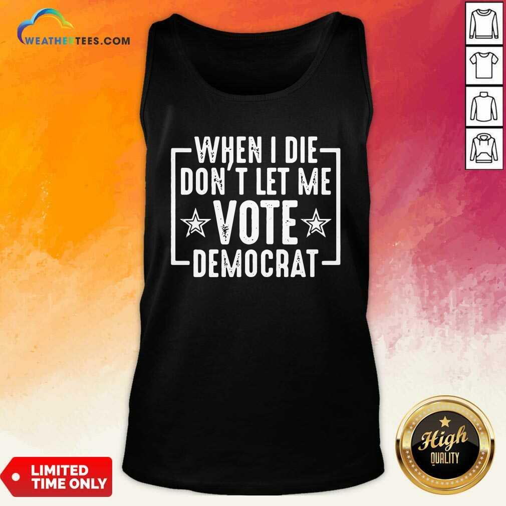 Nice When I Die Dont Let Me Vote Democrat Shirt