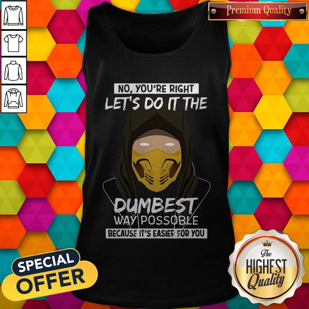 no-youre-right-lets-do-it-the-dumbest-way-possible-because-its-easier-for-you-tank-top.jpg