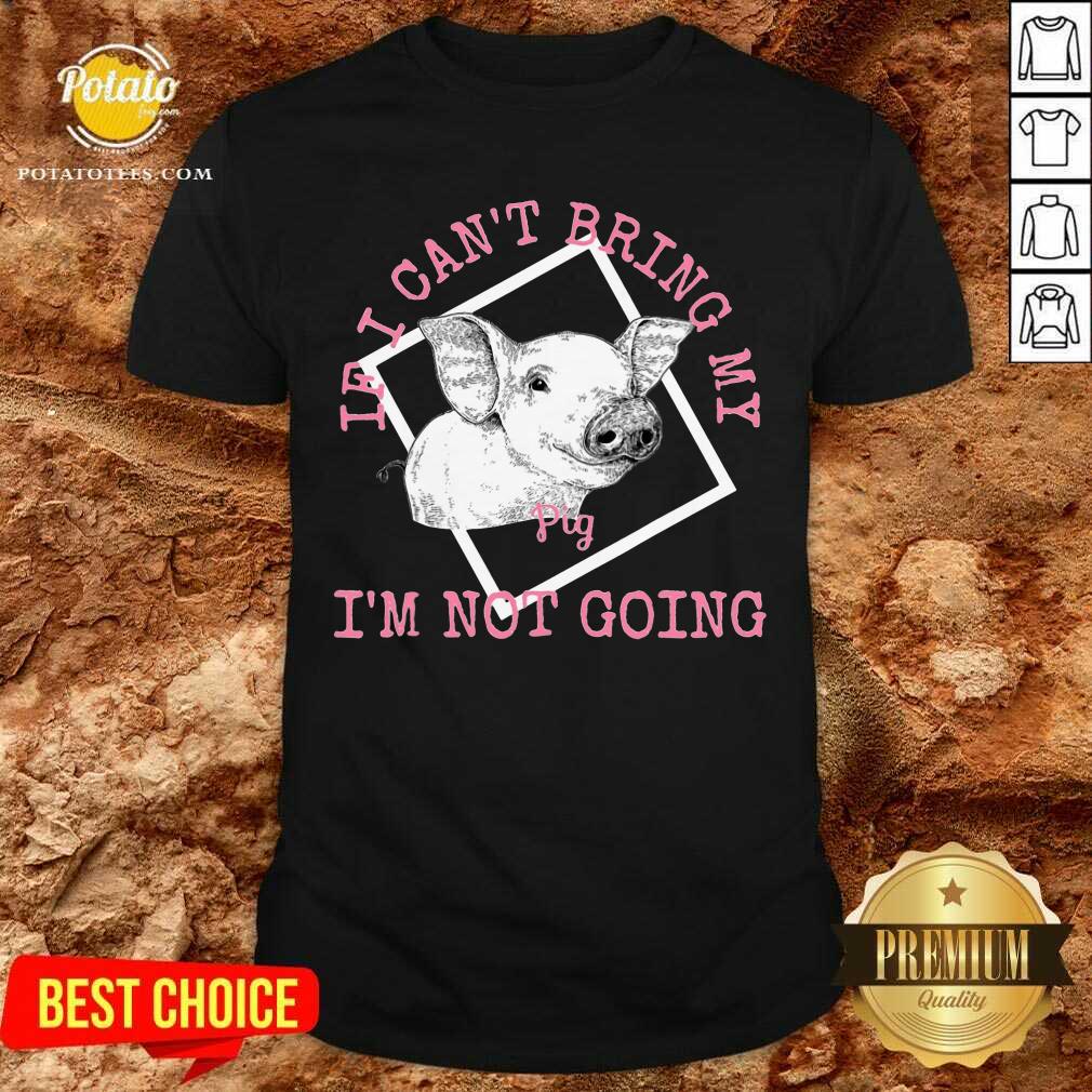 If I Can'T Bring My Pig I'M Not Going Shirt