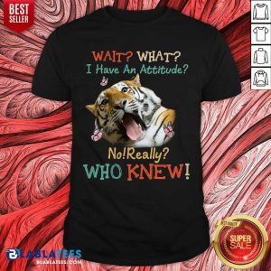 Tiger Wait What I Have An Attitude No Really Who Knew Shirt