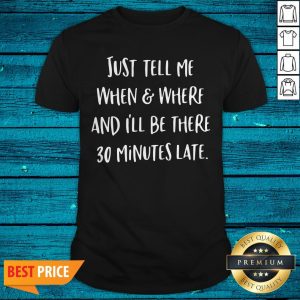 Just Tell Me When And Where And I’ll Be There 30 Minutes Late Shirt