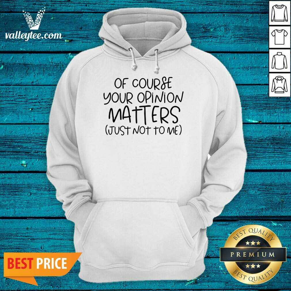 Of Course Your Opinion Matters Just Not To Me Shirt
