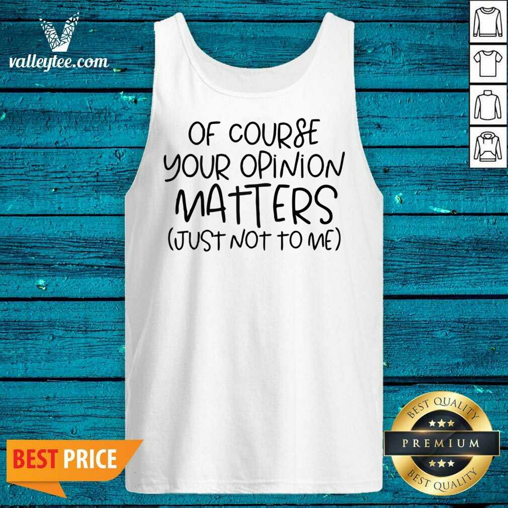 Of Course Your Opinion Matters Just Not To Me Shirt