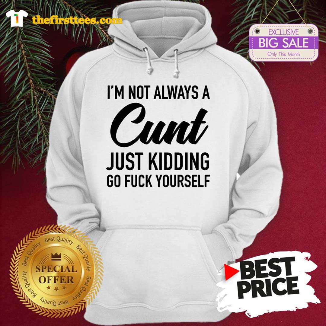 Official I’m Not Always A Cunt Just Kidding Go Fuck Yourself Shirt