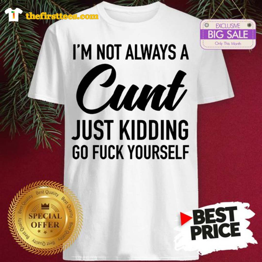 Official I’m Not Always A Cunt Just Kidding Go Fuck Yourself Shirt