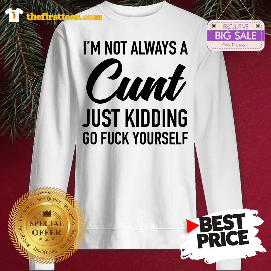 Official I’m Not Always A Cunt Just Kidding Go Fuck Yourself Shirt