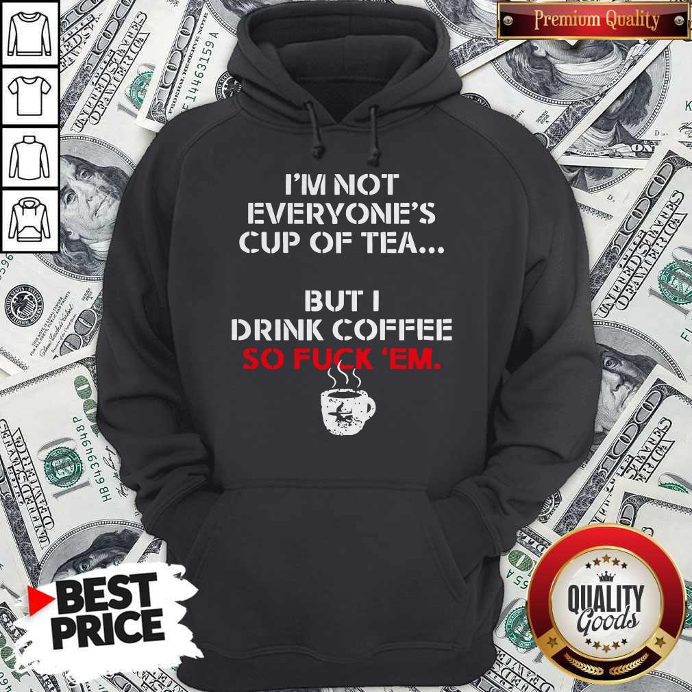 Official I’m Not Everyone’s Cup Of Tea But I Drink Coffee So Fuck Em Shirt