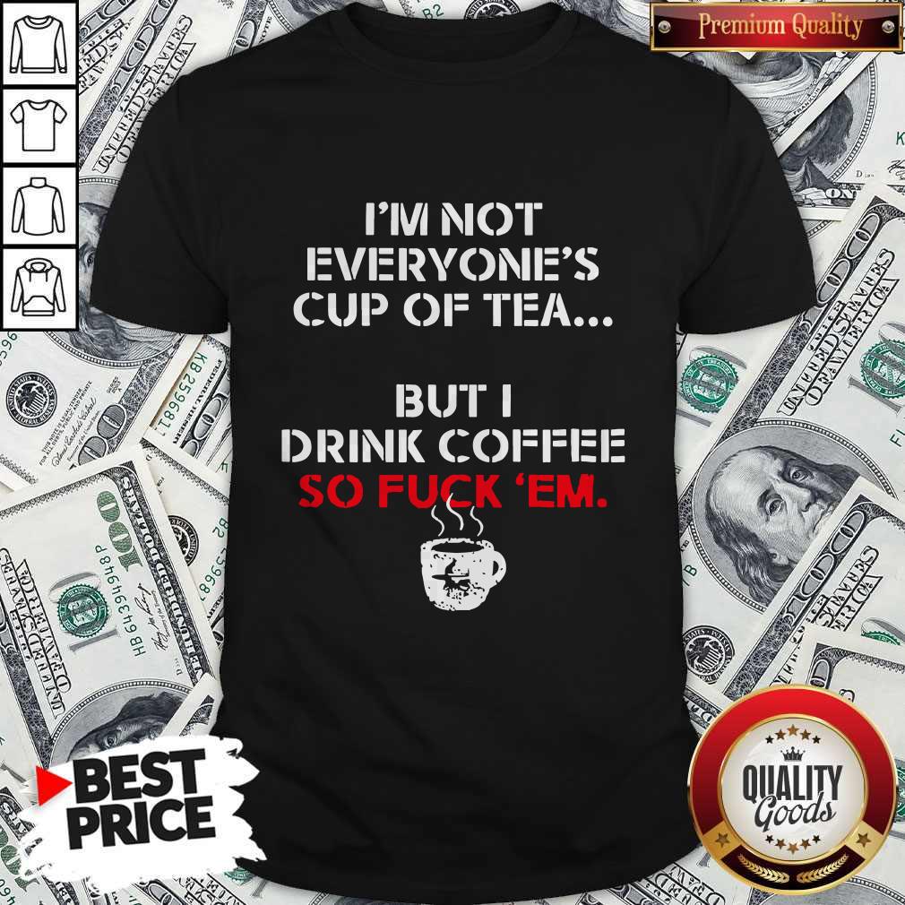 Official I’m Not Everyone’s Cup Of Tea But I Drink Coffee So Fuck Em Shirt