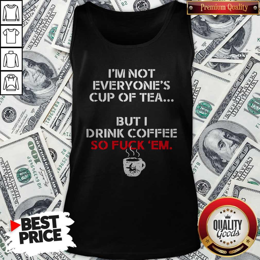 Official I’m Not Everyone’s Cup Of Tea But I Drink Coffee So Fuck Em Shirt