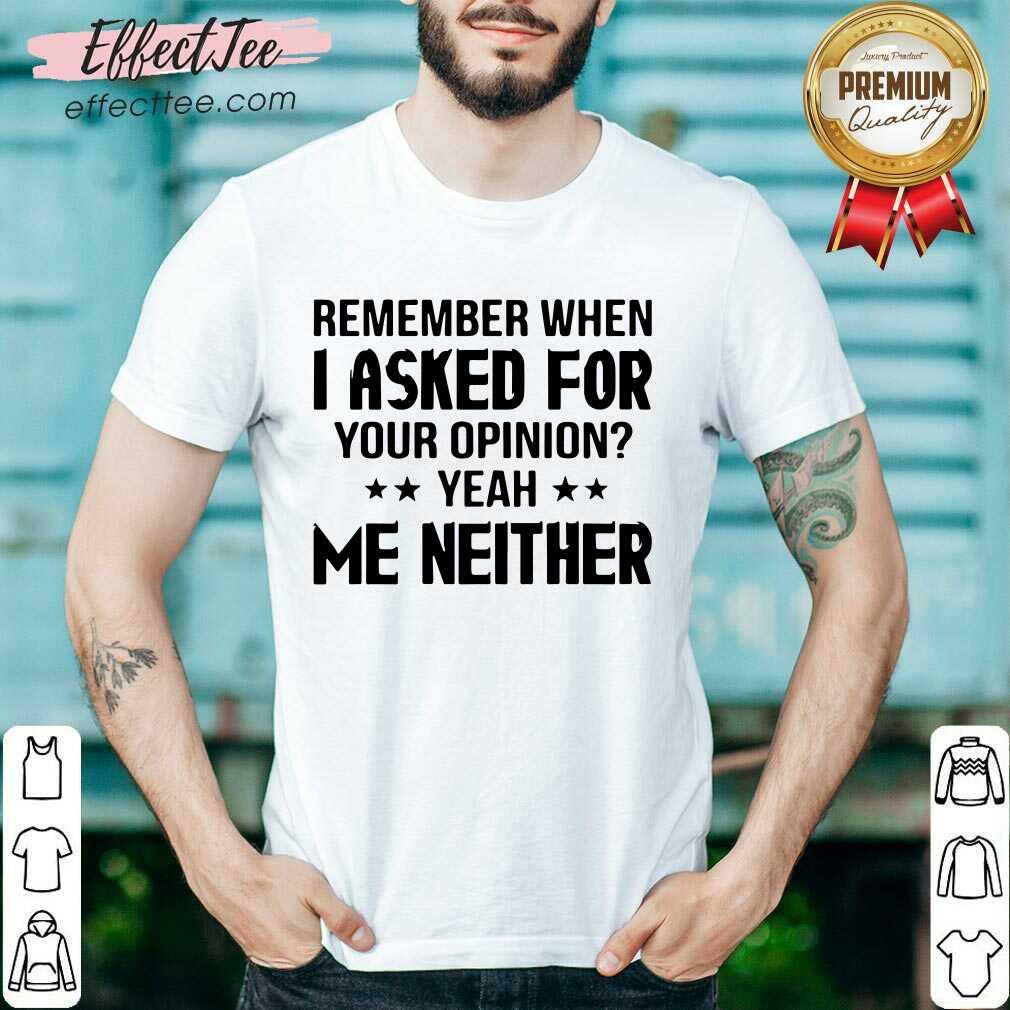 Official Remember When I Asked For Your Opinion Yeah Me Neither Shirt