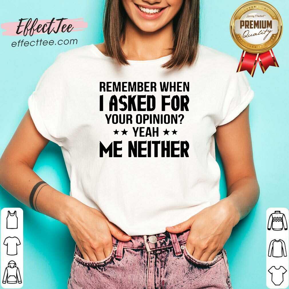 Official Remember When I Asked For Your Opinion Yeah Me Neither Shirt