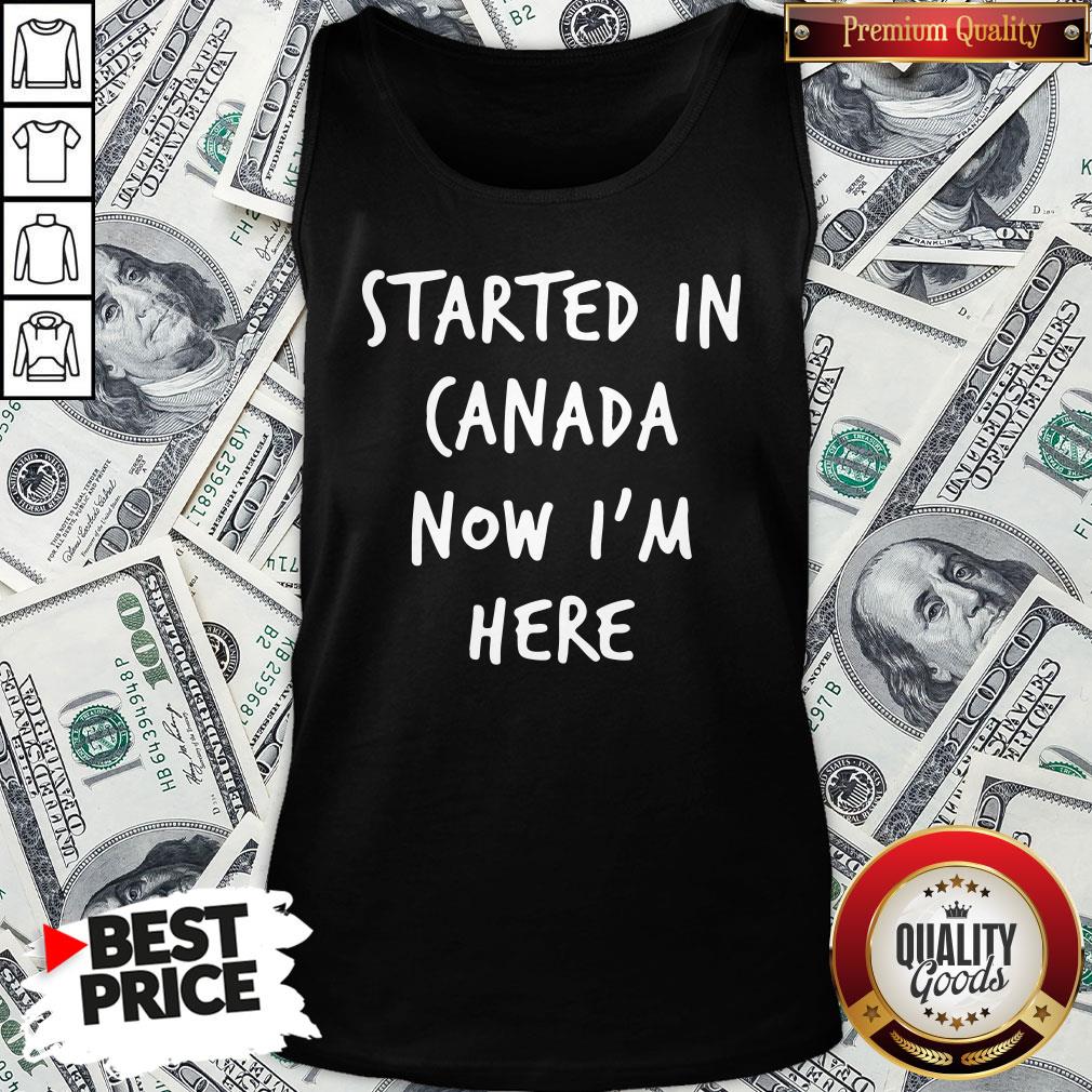 Official Started In Canada Now I’m Here Shirt