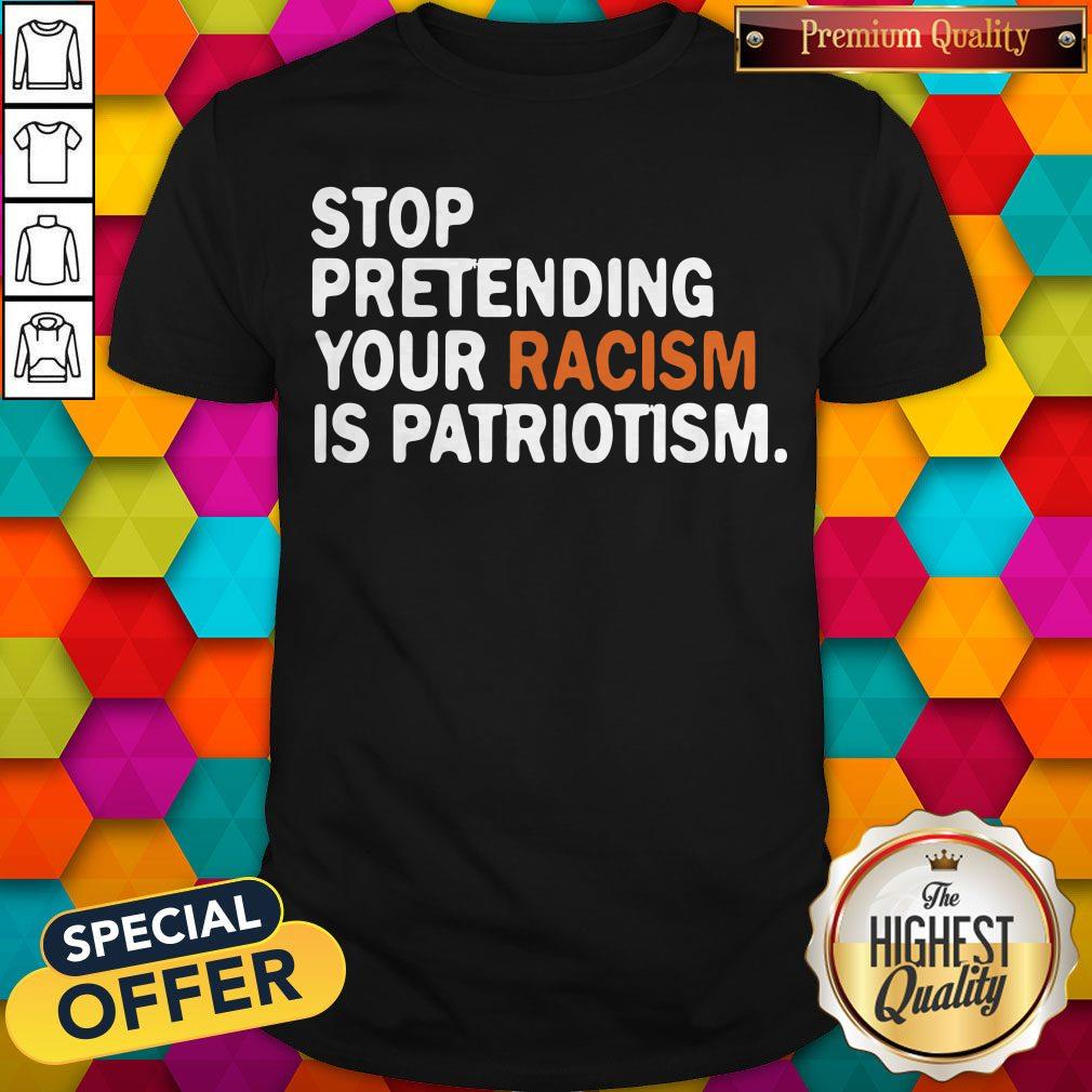 Official Stop Pretending Your Racism Is Patriotism Shirt