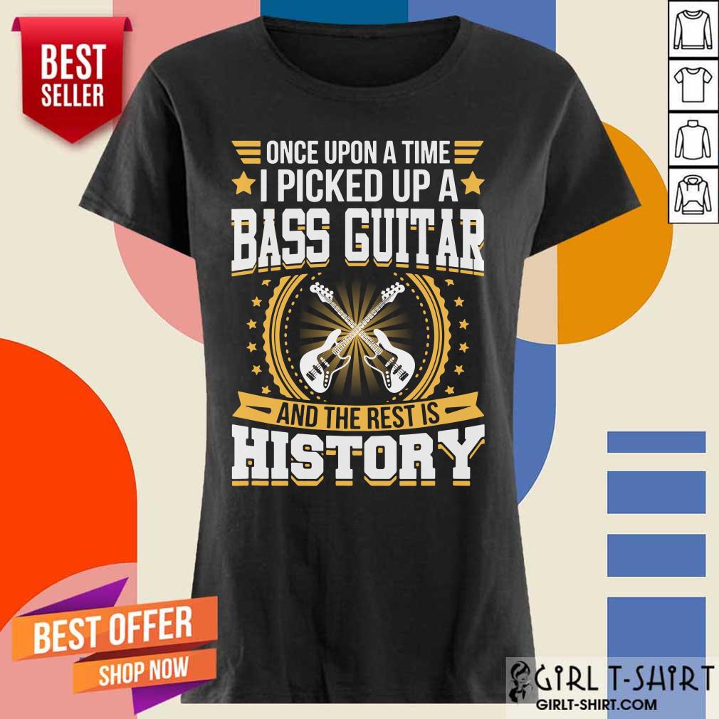 Once Upon A Time I Picked Up A Bass Guitar And The Rest Is History Shirt