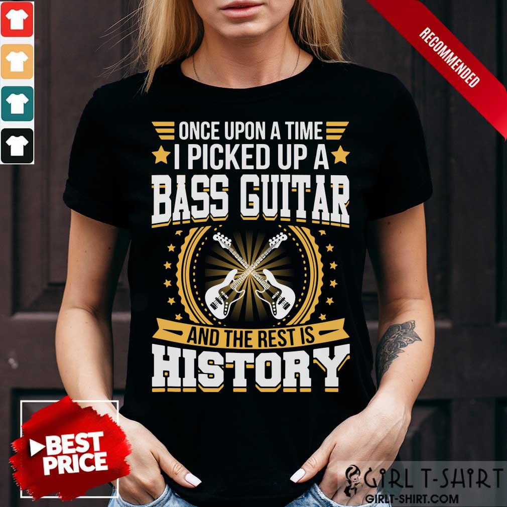 Once Upon A Time I Picked Up A Bass Guitar And The Rest Is History Shirt