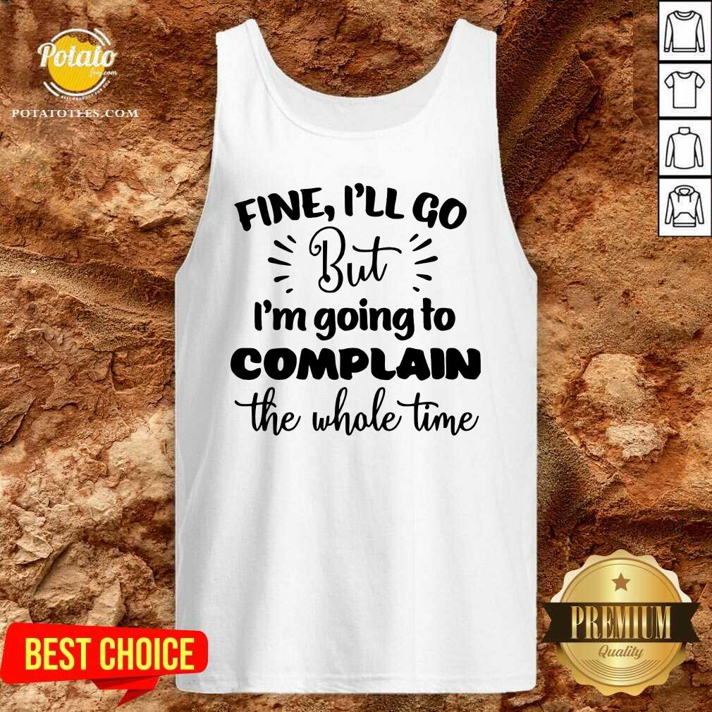 Pretty Fine I'll Go But Im Complain The Whole Time Shirt