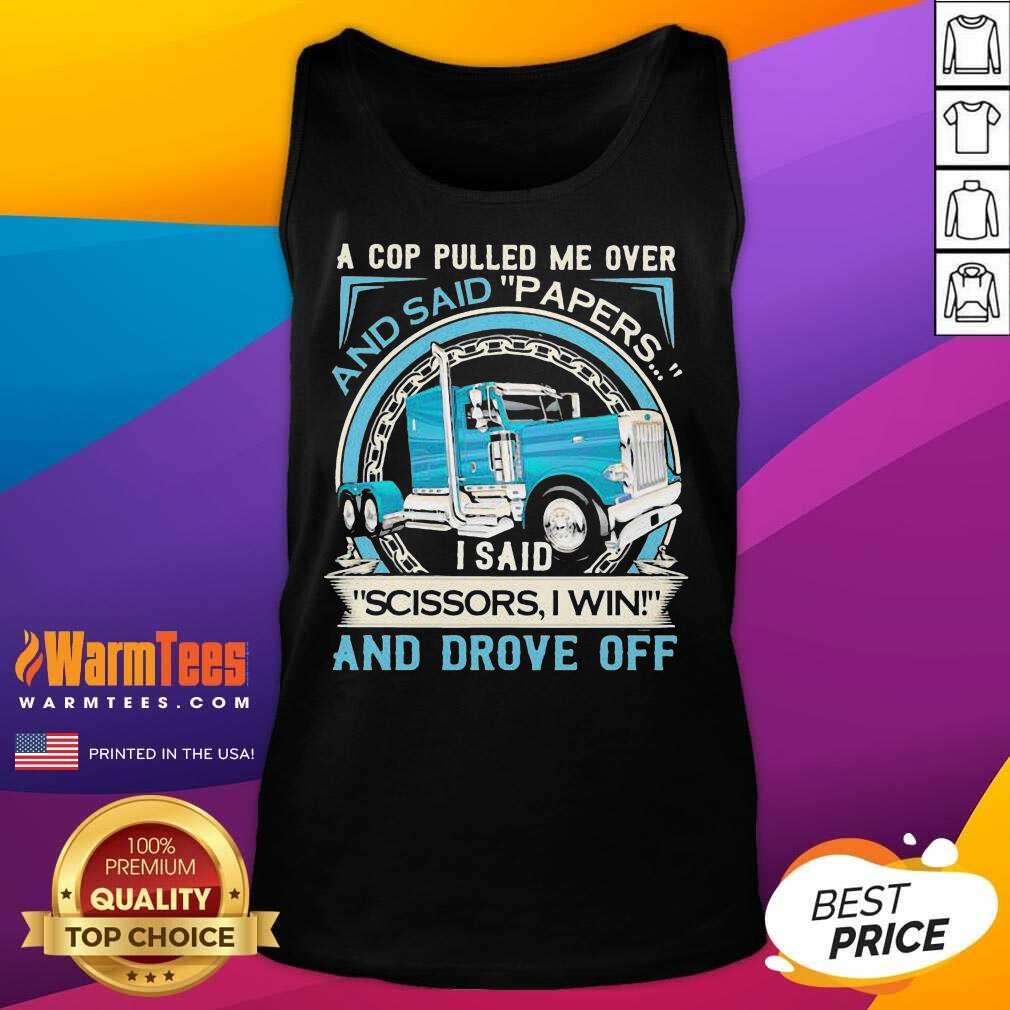 original-a-cop-pulled-me-over-and-said-papers-scissors-i-win-and-drove-off-truck-tank-top.jpg
