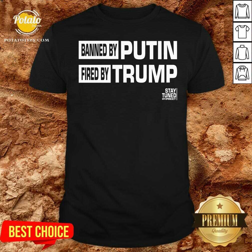 original-banned-and-fired-banned-by-putin-fired-by-trump-stay-tuned-with-preet-shirt.jpg