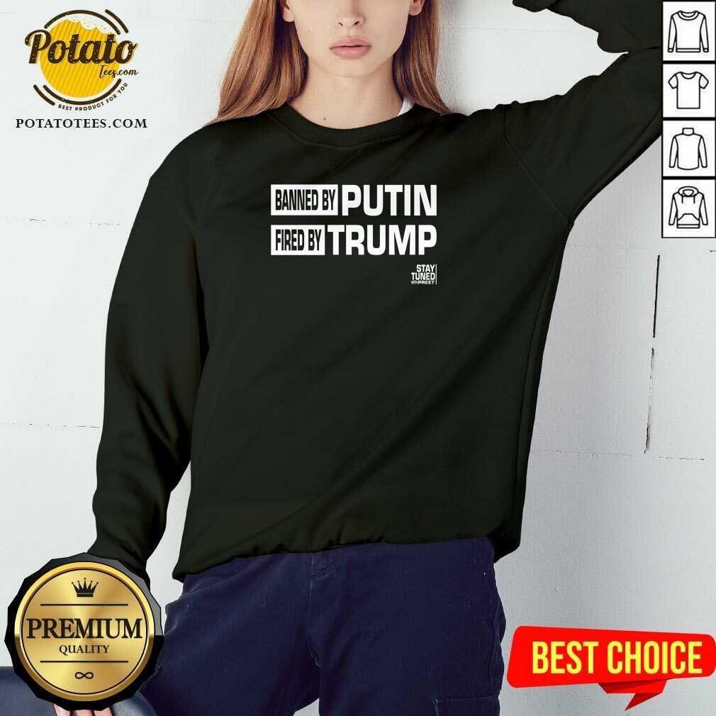 original-banned-and-fired-banned-by-putin-fired-by-trump-stay-tuned-with-preet-sweatshirt.jpg