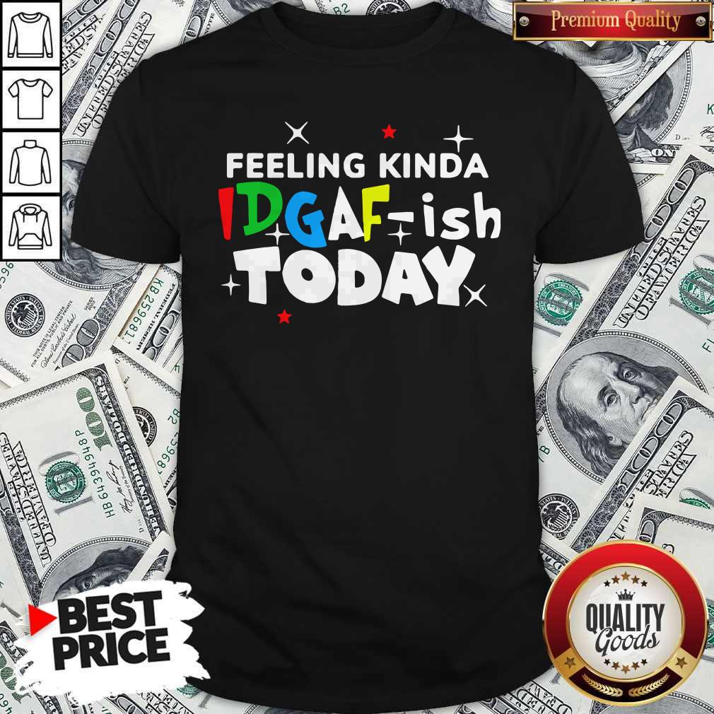 Original Feeling Kinda Idgaf Ish Today Shirt