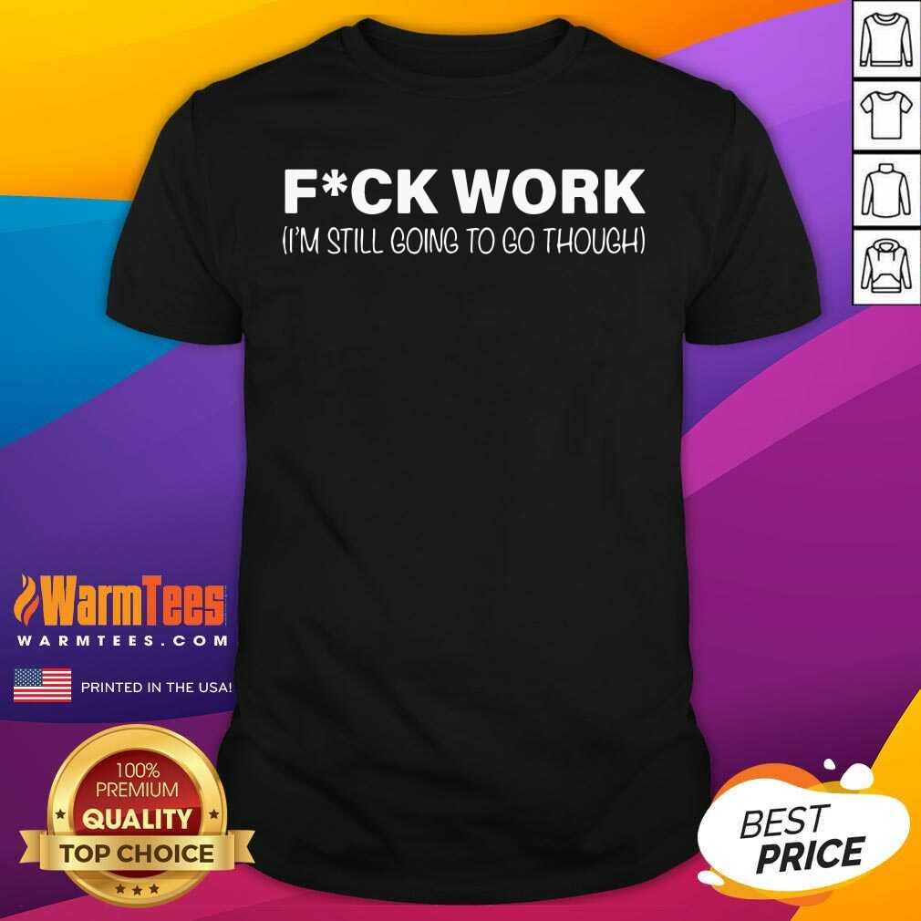 Original Fuck Work I’m Still Going To Go Through Shirt