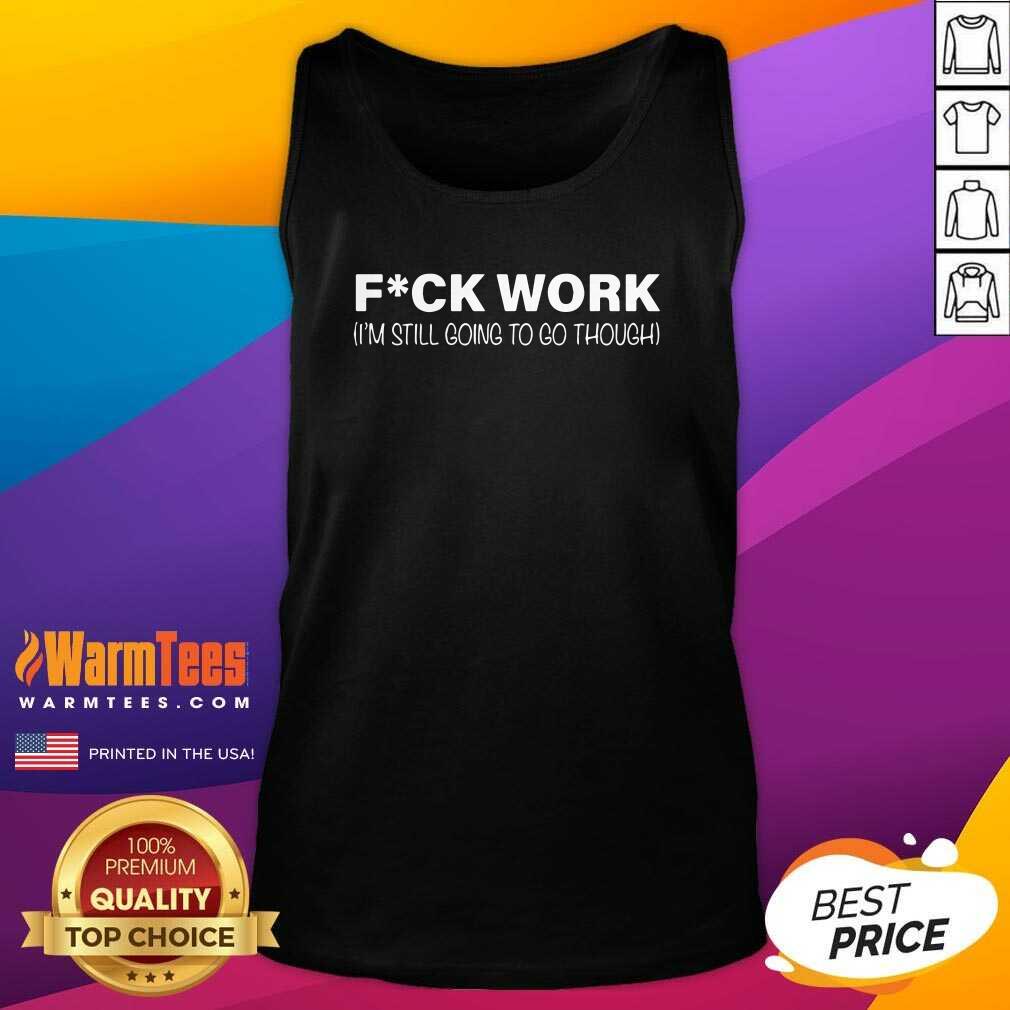 Original Fuck Work I’m Still Going To Go Through Shirt