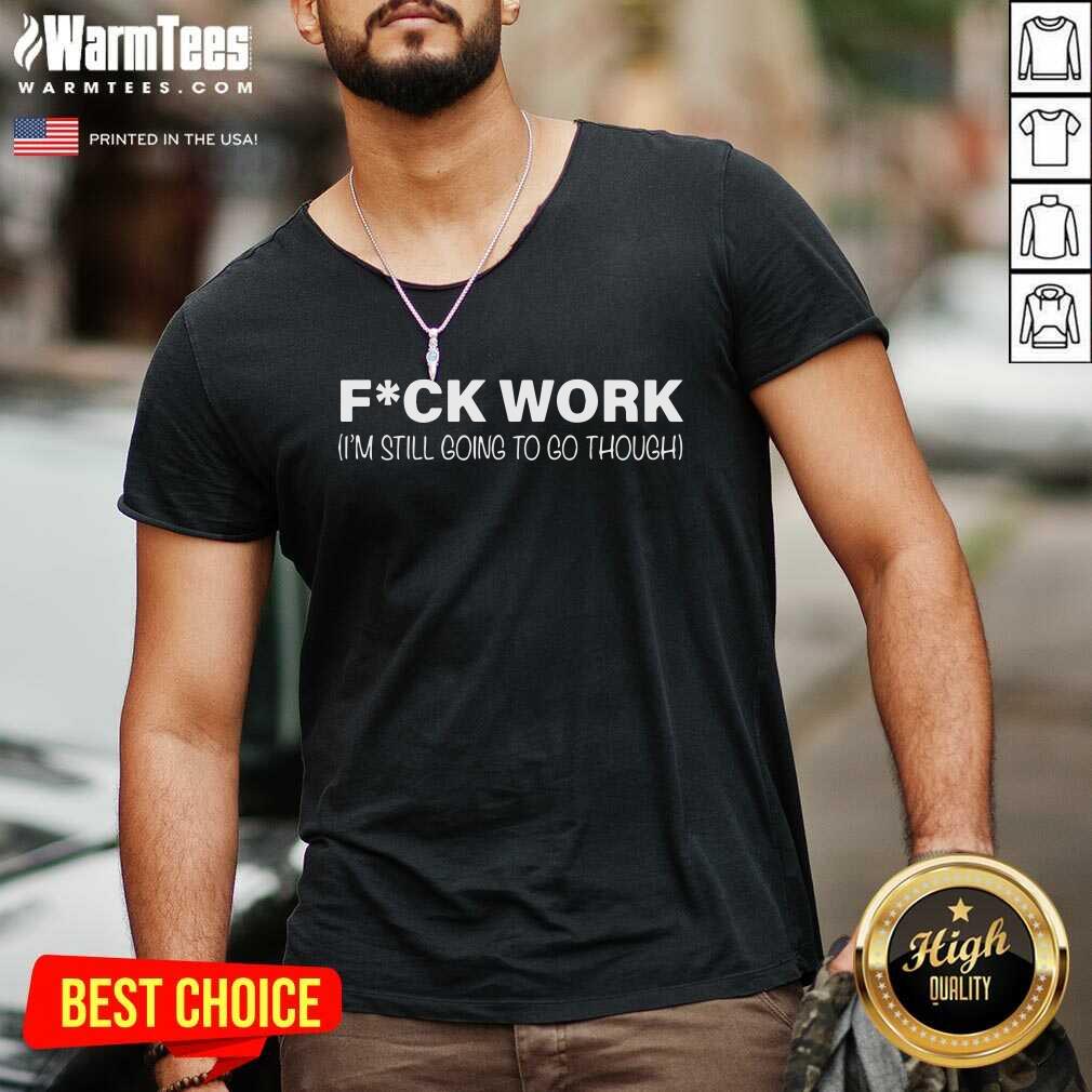 Original Fuck Work I’m Still Going To Go Through Shirt